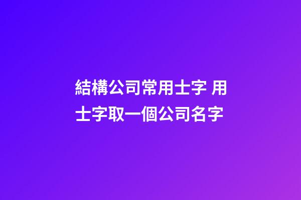 結構公司常用士字 用士字取一個公司名字-第1張-公司起名-玄機派